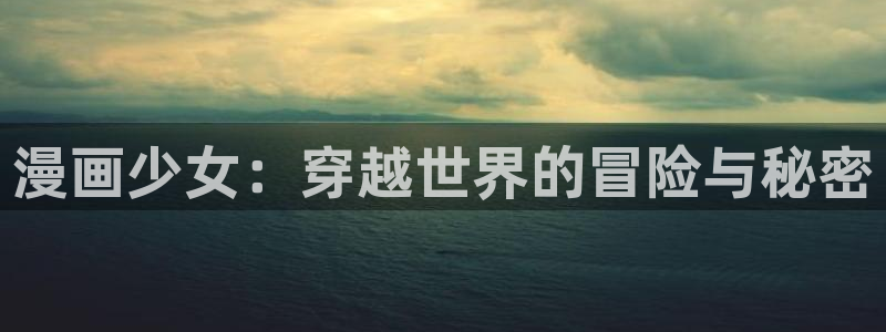 新新漫画无删减版：漫画少女：穿越世界的冒险与秘密
