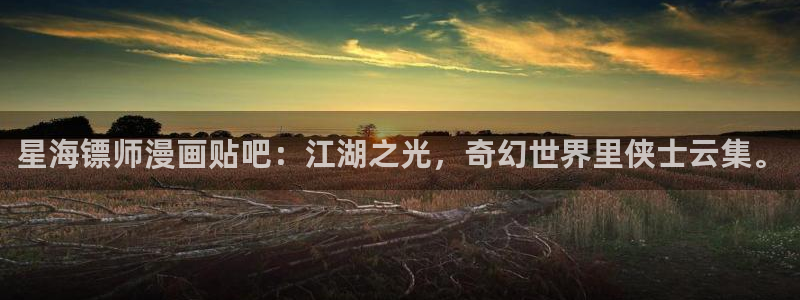 新新漫画在线观看官网：星海镖师漫画贴吧：江湖之光，奇幻世界里侠士云集。