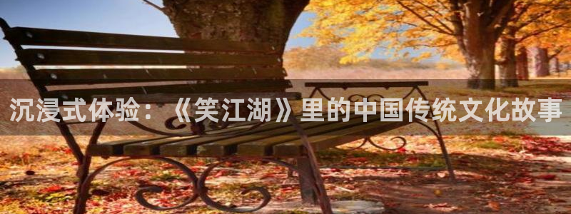 新新漫画网站入口：沉浸式体验：《笑江湖》里的中国传统文化故事