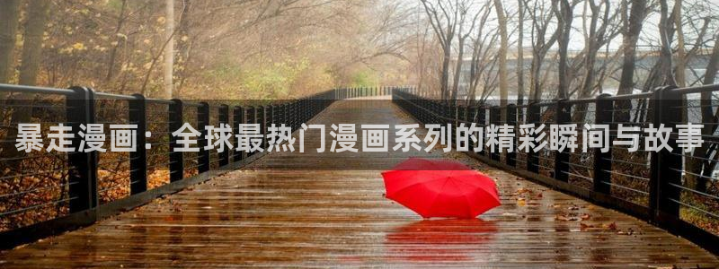 新新漫画免费漫画：暴走漫画：全球最热门漫画系列的精彩瞬间与故事