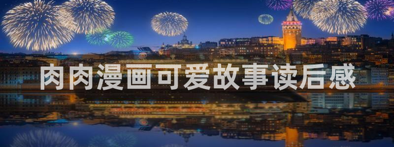 新新漫画列表：肉肉漫画可爱故事读后感