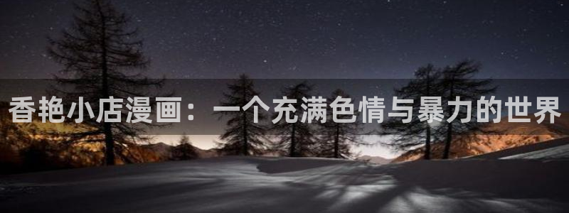 新新漫画正版app下载：香艳小店漫画：一个充满色情与暴力的世界