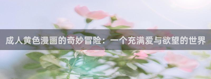 新新漫画官网下载：成人黄色漫画的奇妙冒险：一个充满爱与欲望的世界