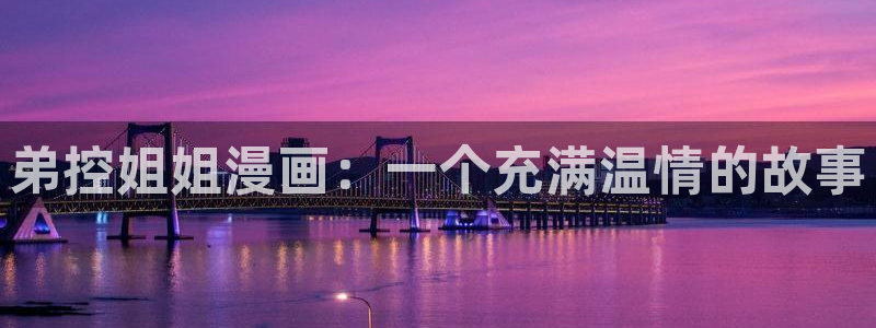 新新漫画无遮挡：弟控姐姐漫画：一个充满温情的故事