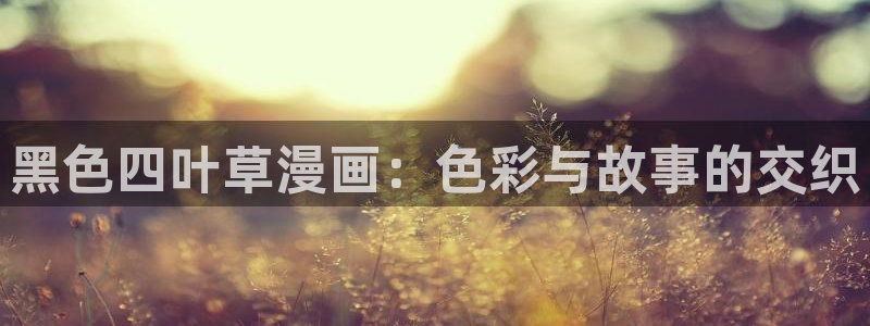 新新漫画首页在线阅读：黑色四叶草漫画：色彩与故事的交织
