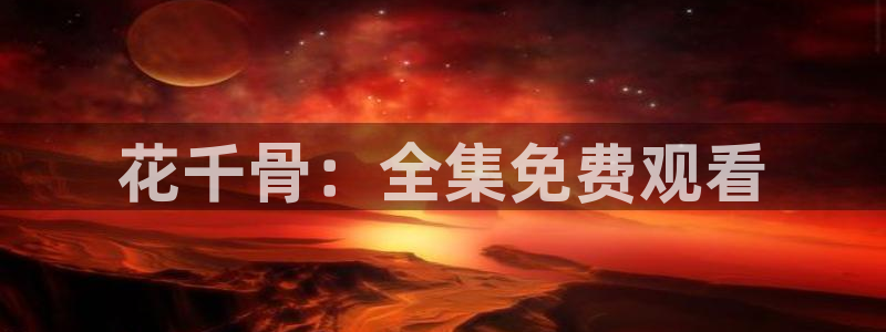 新新漫画网页版电脑：花千骨：全集免费观看