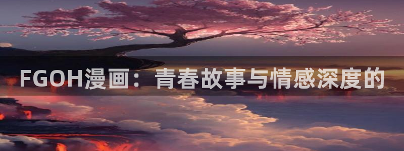 新新漫画无遮挡：FGOH漫画：青春故事与情感深度的